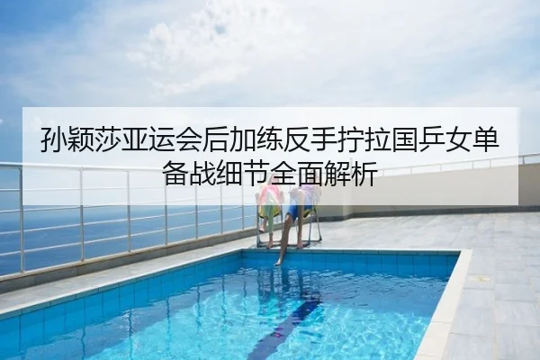 孙颖莎亚运会后加练反手拧拉国乒女单备战细节全面解析