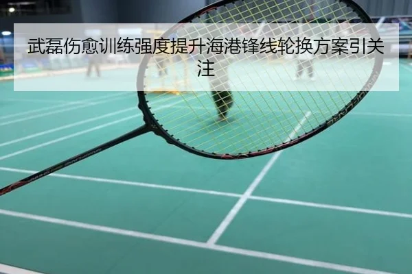 武磊伤愈训练强度提升海港锋线轮换方案引关注