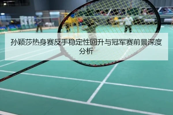 孙颖莎热身赛反手稳定性回升与冠军赛前景深度分析