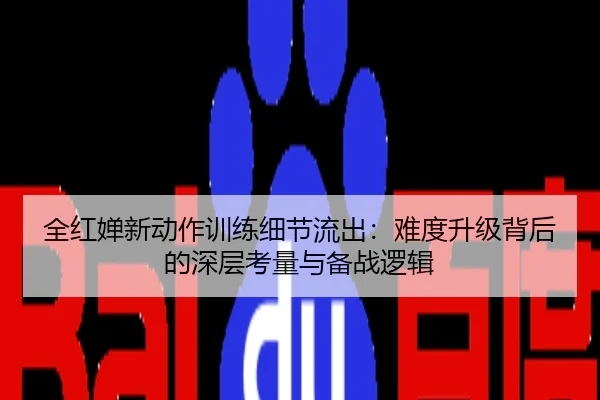 全红婵新动作训练细节流出：难度升级背后的深层考量与备战逻辑