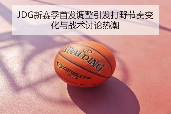 JDG新赛季首发调整引发打野节奏变化与战术讨论热潮