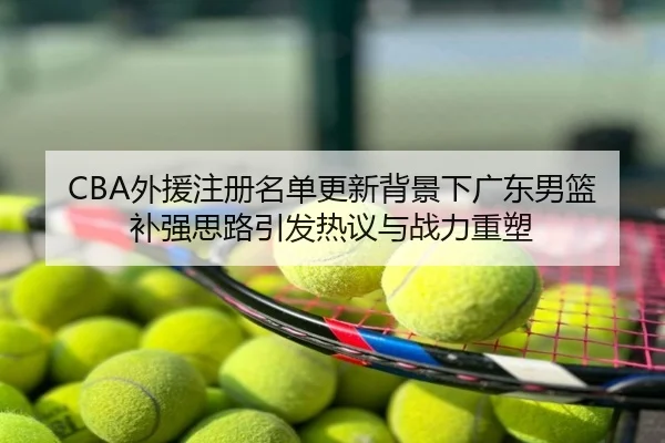 CBA外援注册名单更新背景下广东男篮补强思路引发热议与战力重塑
