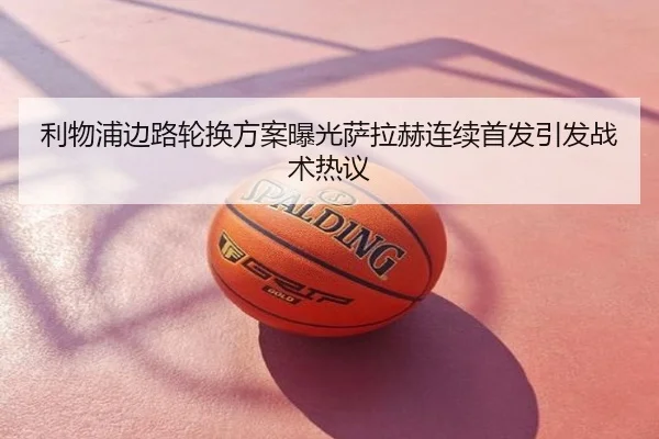 利物浦边路轮换方案曝光萨拉赫连续首发引发战术热议