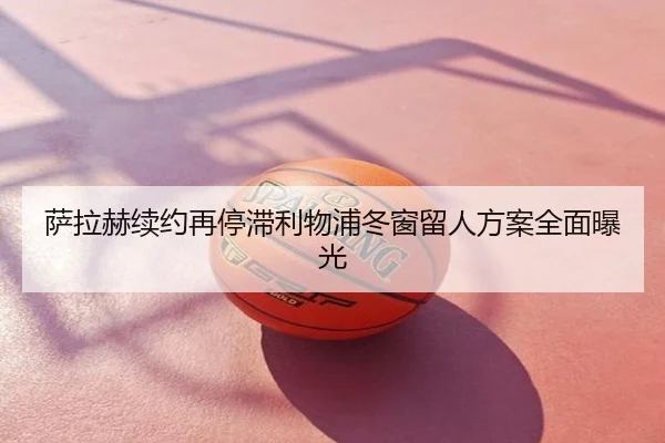 萨拉赫续约再停滞利物浦冬窗留人方案全面曝光
