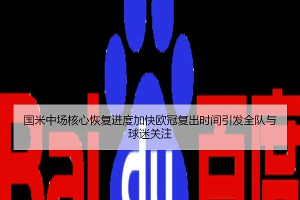 国米中场核心恢复进度加快欧冠复出时间引发全队与球迷关注