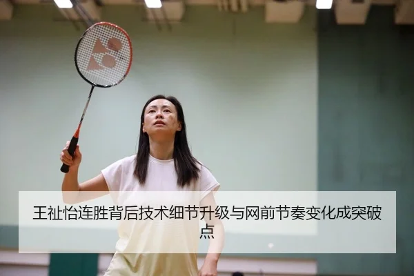 王祉怡连胜背后技术细节升级与网前节奏变化成突破点