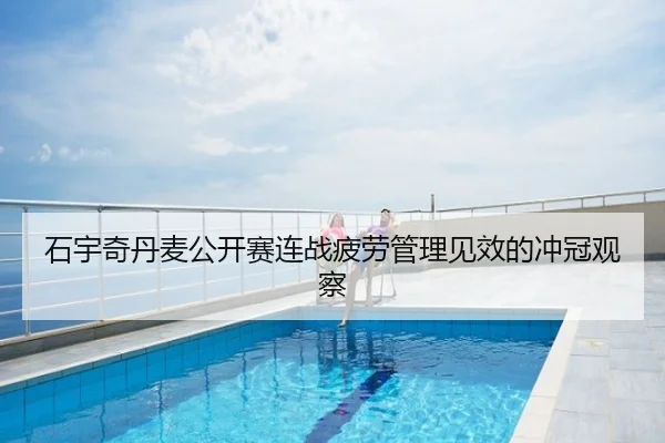 石宇奇丹麦公开赛连战疲劳管理见效的冲冠观察