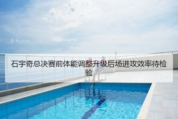 石宇奇总决赛前体能调整升级后场进攻效率待检验