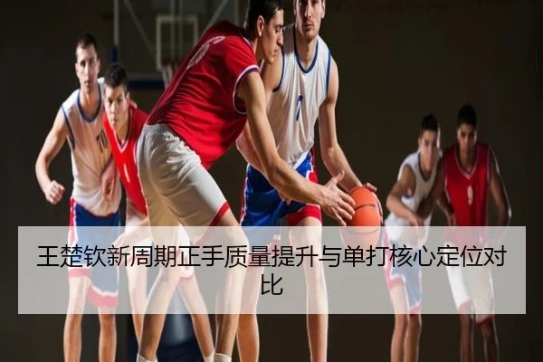 王楚钦新周期正手质量提升与单打核心定位对比